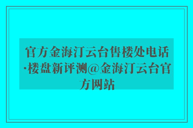 官方金海汀云台售楼处电话·楼盘新评测@金海汀云台官方网站