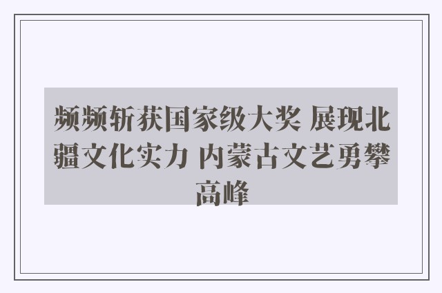 频频斩获国家级大奖 展现北疆文化实力 内蒙古文艺勇攀高峰