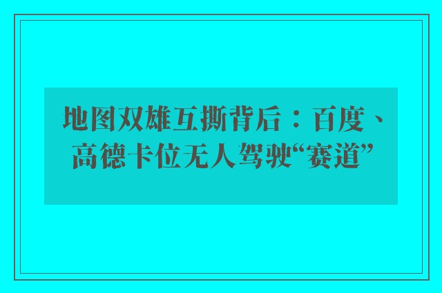地图双雄互撕背后：百度、高德卡位无人驾驶“赛道”
