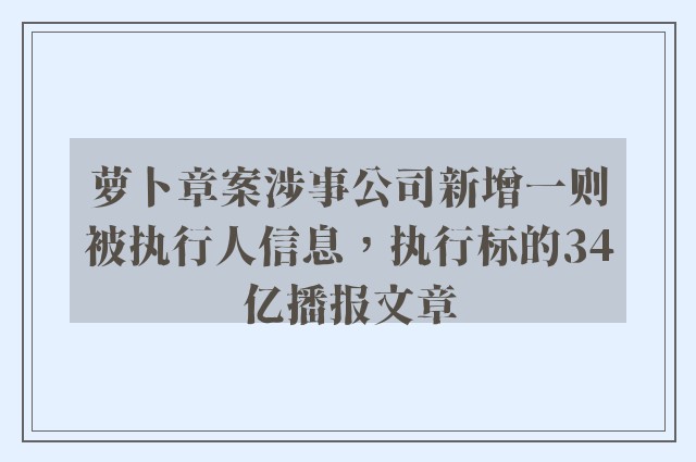 萝卜章案涉事公司新增一则被执行人信息，执行标的34亿播报文章