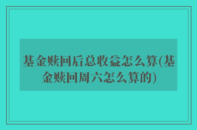基金赎回后总收益怎么算(基金赎回周六怎么算的)