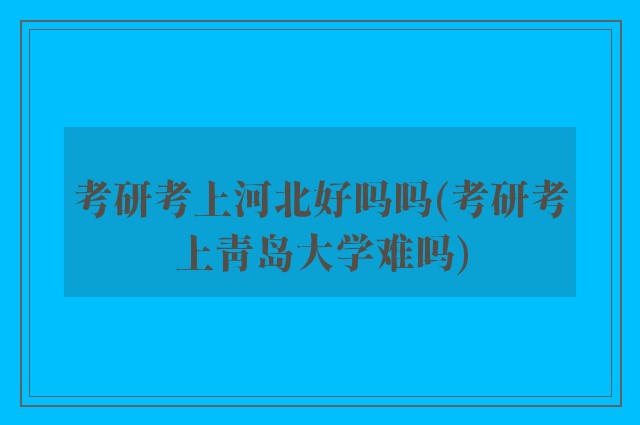 考研考上河北好吗吗(考研考上青岛大学难吗)