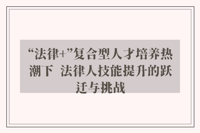 “法律 ”复合型人才培养热潮下  法律人技能提升的跃迁与挑战
