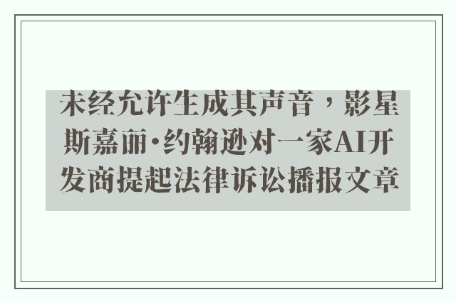 未经允许生成其声音，影星斯嘉丽・约翰逊对一家ai开发商提起法律诉讼播报文章