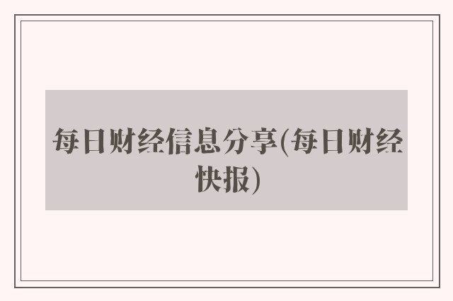 每日财经信息分享(每日财经快报)