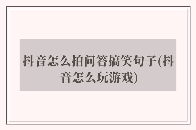 抖音怎么拍问答搞笑句子(抖音怎么玩游戏)