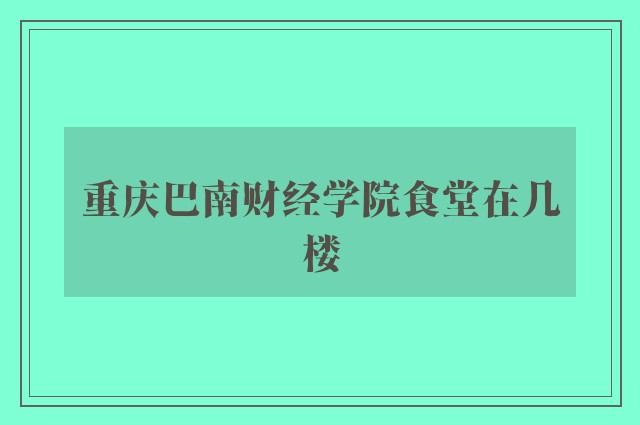 重庆巴南财经学院食堂在几楼