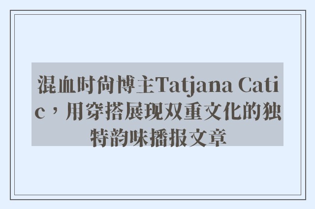 混血时尚博主tatjana catic，用穿搭展现双重文化的独特韵味播报文章