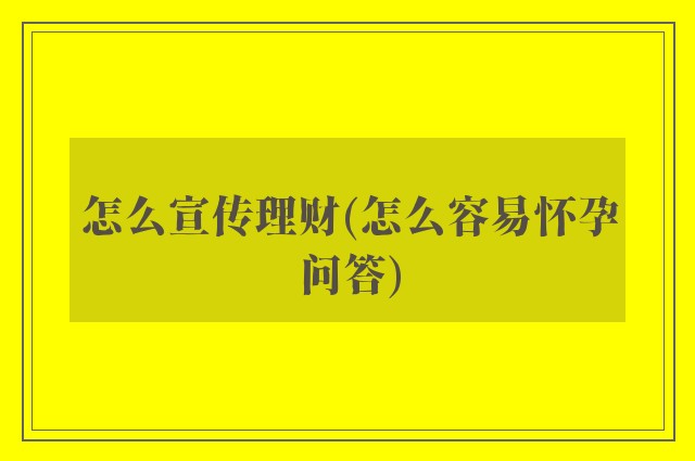 怎么宣传理财(怎么容易怀孕问答)
