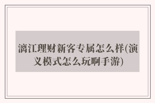 漓江理财新客专属怎么样(演义模式怎么玩啊手游)