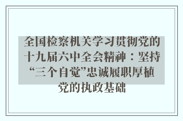 全国检察机关学习贯彻党的十九届六中全会精神：坚持“三个自觉”忠诚履职厚植党的执政基础