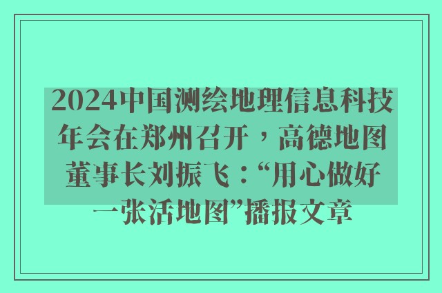 2024中国测绘地理信息科技年会在郑州召开，高德地图董事长刘振飞：“用心做好一张活地图”播报文章