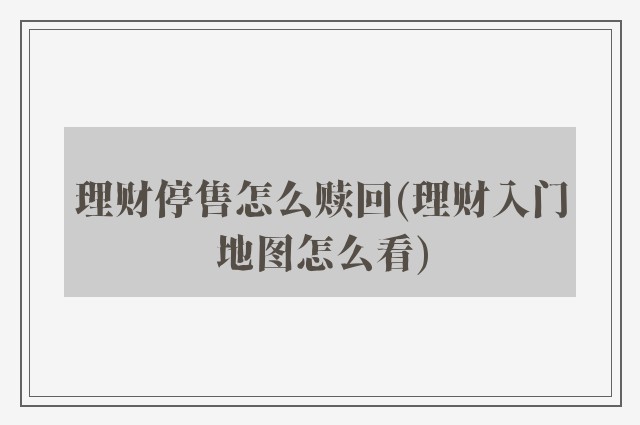 理财停售怎么赎回(理财入门地图怎么看)