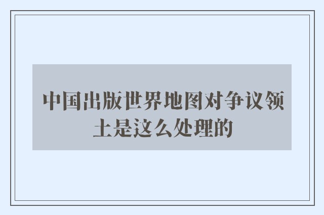 中国出版世界地图对争议领土是这么处理的
