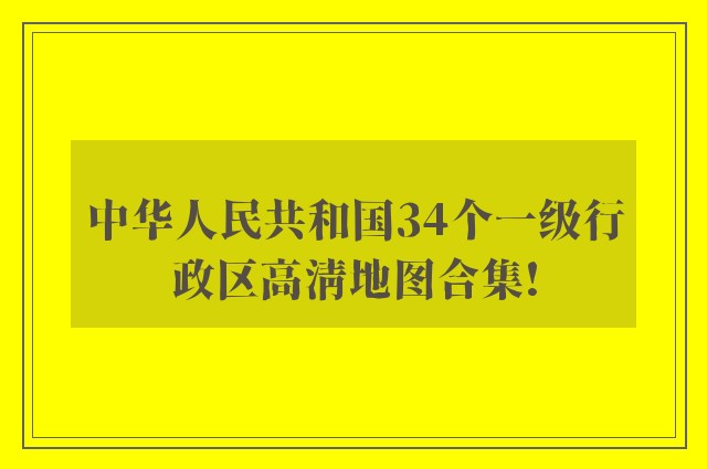 中华人民共和国34个一级行政区高清地图合集!