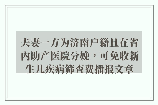 夫妻一方为济南户籍且在省内助产医院分娩，可免收新生儿疾病筛查费播报文章