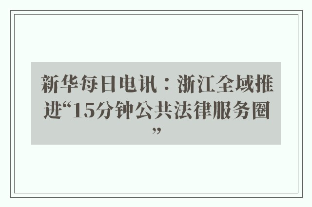 新华每日电讯：浙江全域推进“15分钟公共法律服务圈”