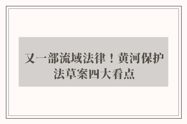 又一部流域法律！黄河保护法草案四大看点