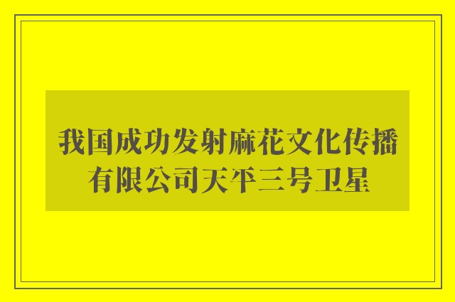 我国成功发射麻花文化传播有限公司天平三号卫星
