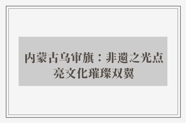 内蒙古乌审旗：非遗之光点亮文化璀璨双翼