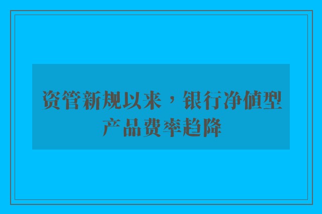 资管新规以来，银行净值型产品费率趋降