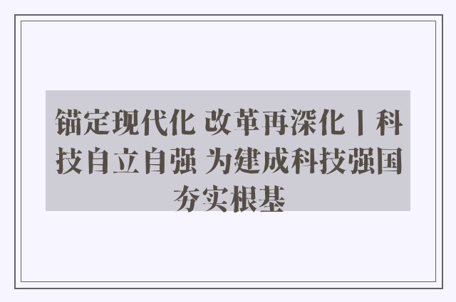 锚定现代化 改革再深化丨科技自立自强 为建成科技强国夯实根基