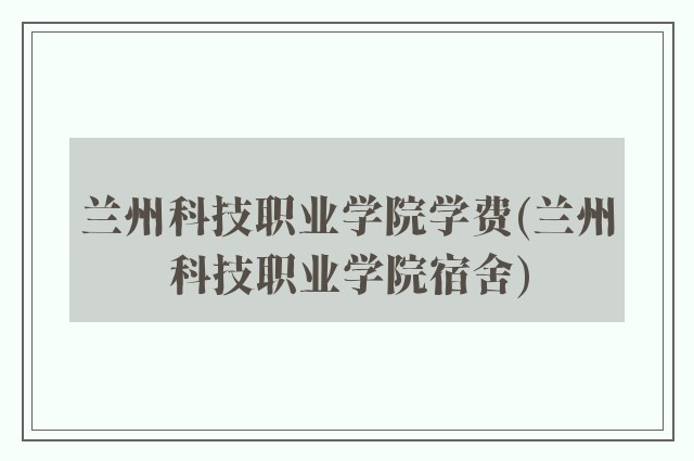 兰州科技职业学院学费(兰州科技职业学院宿舍)