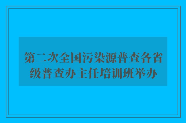 第二次全国污染源普查各省级普查办主任培训班举办