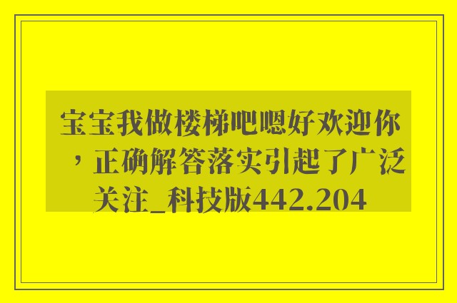 宝宝我做楼梯吧嗯好欢迎你，正确解答落实引起了广泛关注_科技版442.204