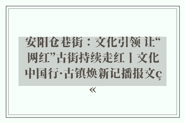安阳仓巷街：文化引领 让“网红”古街持续走红丨文化中国行·古镇焕新记播报文章