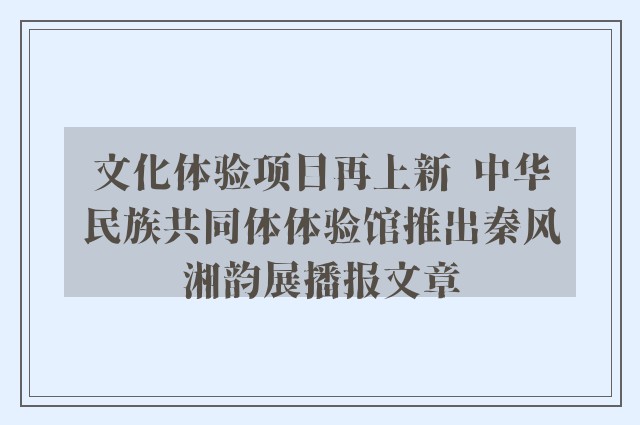 文化体验项目再上新  中华民族共同体体验馆推出秦风湘韵展播报文章