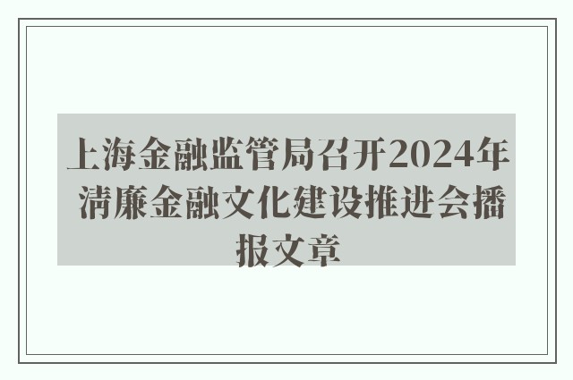 上海金融监管局召开2024年 清廉金融文化建设推进会播报文章