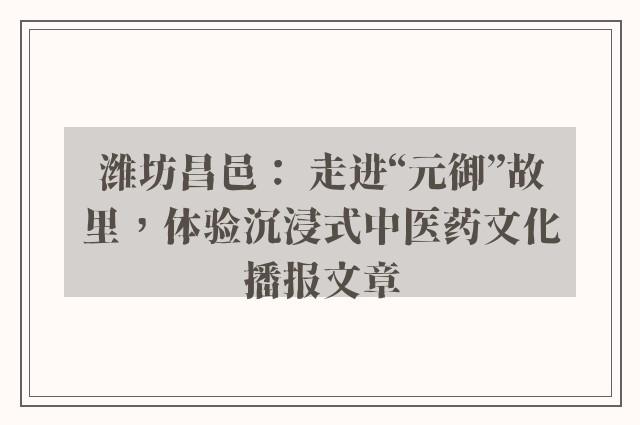 潍坊昌邑： 走进“元御”故里，体验沉浸式中医药文化播报文章