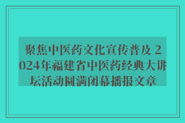 聚焦中医药文化宣传普及 2024年福建省中医药经典大讲坛活动圆满闭幕播报文章