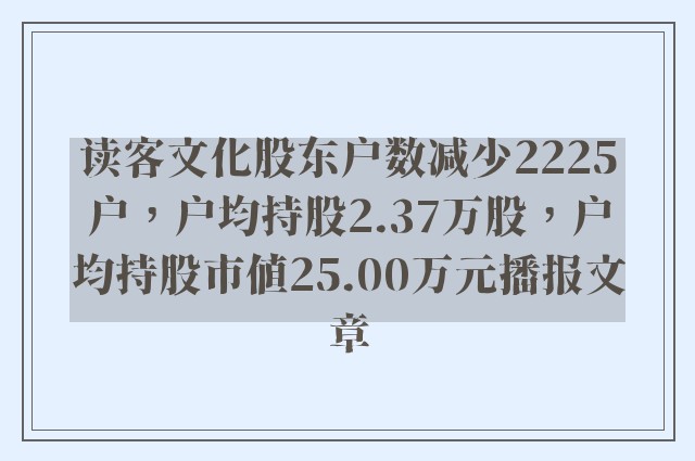 读客文化股东户数减少2225户，户均持股2.37万股，户均持股市值25.00万元播报文章