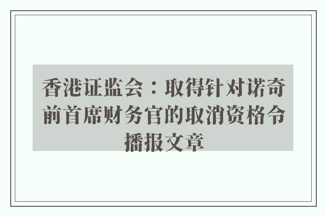 香港证监会：取得针对诺奇前首席财务官的取消资格令播报文章
