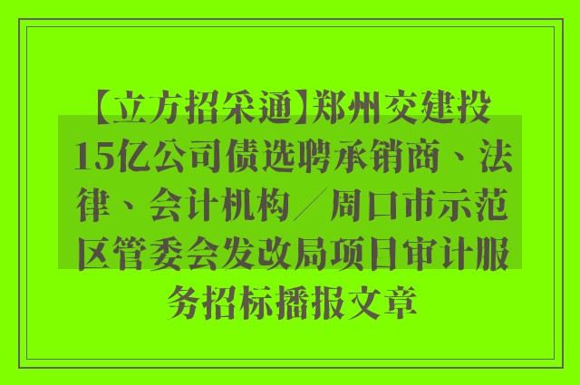 【立方招采通】郑州交建投15亿公司债选聘承销商、法律、会计机构／周口市示范区管委会发改局项目审计服务招标播报文章