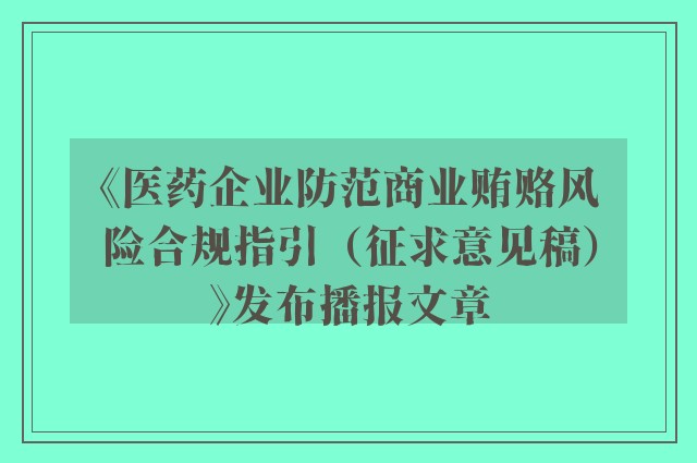 《医药企业防范商业贿赂风险合规指引（征求意见稿）》发布播报文章