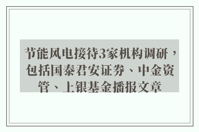 节能风电接待3家机构调研，包括国泰君安证券、中金资管、上银基金播报文章