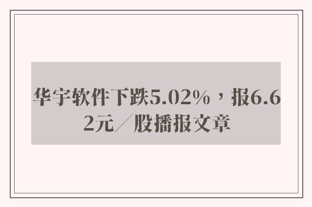 华宇软件下跌5.02%，报6.62元／股播报文章