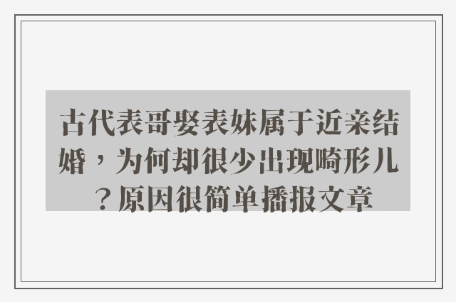 古代表哥娶表妹属于近亲结婚，为何却很少出现畸形儿？原因很简单播报文章