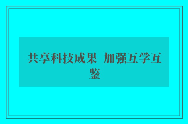 共享科技成果  加强互学互鉴