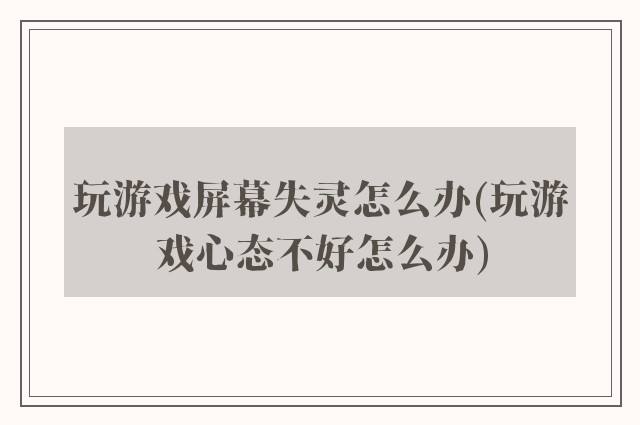 玩游戏屏幕失灵怎么办(玩游戏心态不好怎么办)