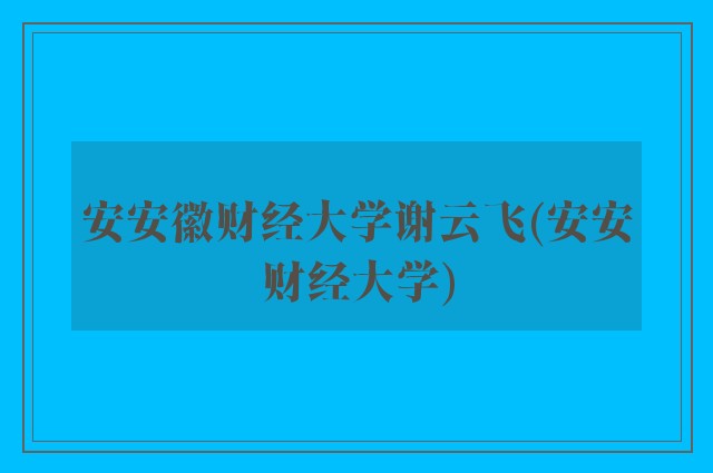 安安徽财经大学谢云飞(安安财经大学)