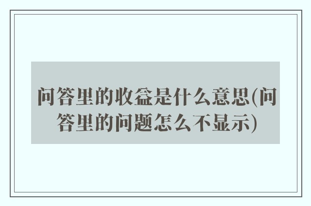 问答里的收益是什么意思(问答里的问题怎么不显示)