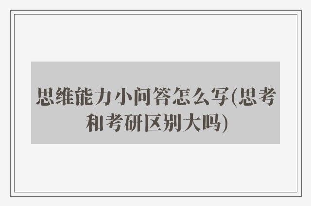 思维能力小问答怎么写(思考和考研区别大吗)
