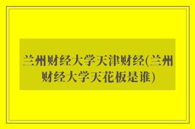 兰州财经大学天津财经(兰州财经大学天花板是谁)