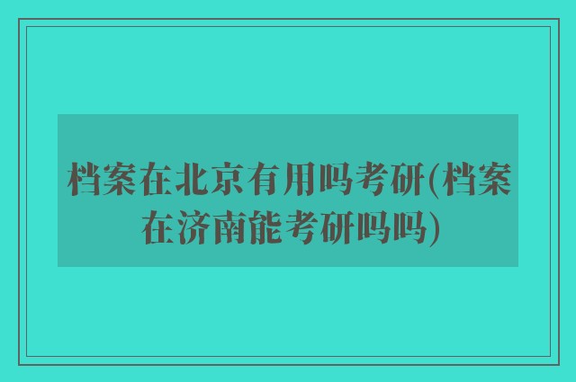档案在北京有用吗考研(档案在济南能考研吗吗)