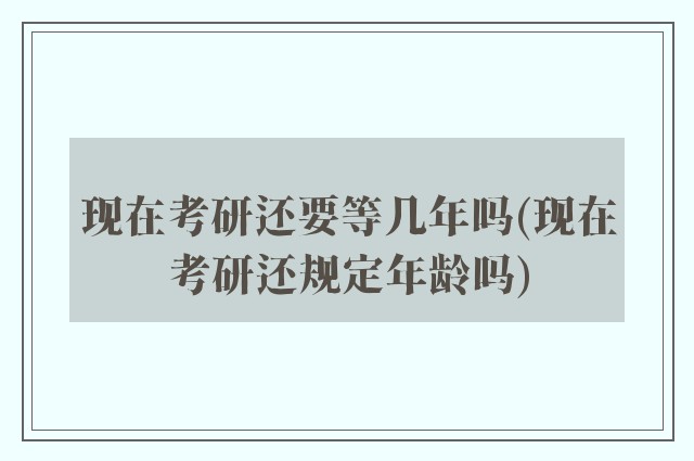 现在考研还要等几年吗(现在考研还规定年龄吗)