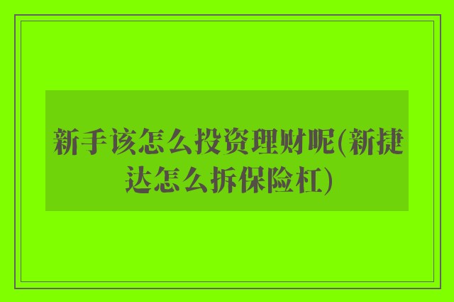 新手该怎么投资理财呢(新捷达怎么拆保险杠)